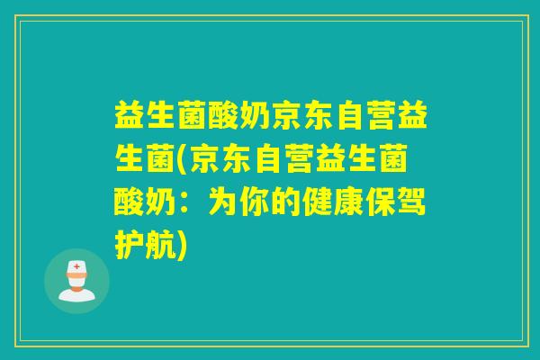 益生菌酸奶京东自营益生菌(京东自营益生菌酸奶：为你的健康保驾护航)