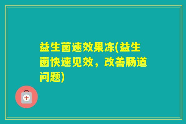 益生菌速效果冻(益生菌快速见效，改善肠道问题)