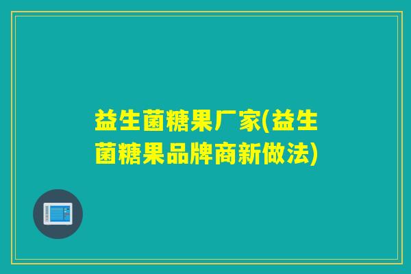 益生菌糖果厂家(益生菌糖果品牌商新做法)