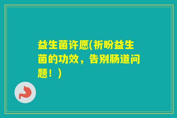 益生菌许愿(祈盼益生菌的功效，告别肠道问题！)