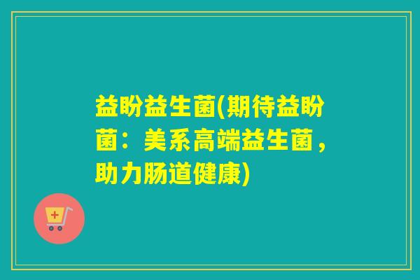 益盼益生菌(期待益盼菌：美系高端益生菌，助力肠道健康)