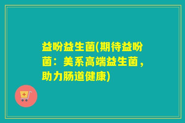 益盼益生菌(期待益盼菌：美系高端益生菌，助力肠道健康)