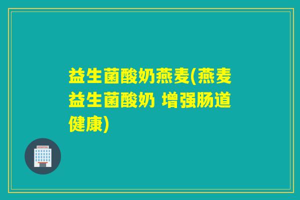 益生菌酸奶燕麦(燕麦益生菌酸奶 增强肠道健康)