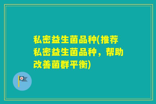 私密益生菌品种(推荐私密益生菌品种，帮助改善菌群平衡)