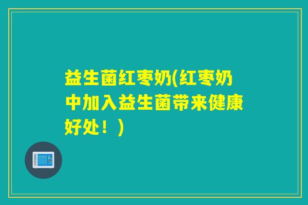 益生菌红枣奶(红枣奶中加入益生菌带来健康好处！)