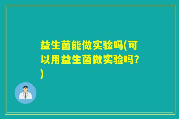 益生菌能做实验吗(可以用益生菌做实验吗？)