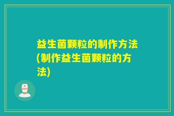 益生菌颗粒的制作方法(制作益生菌颗粒的方法)