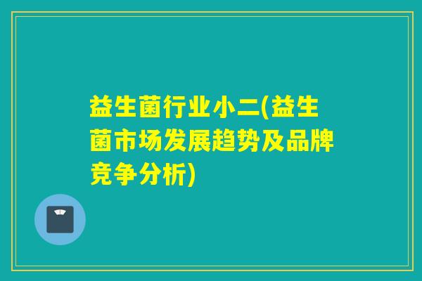 益生菌行业小二(益生菌市场发展趋势及品牌竞争分析)