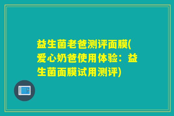 益生菌老爸测评面膜(爱心奶爸使用体验：益生菌面膜试用测评)