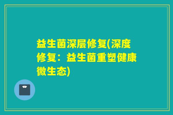 益生菌深层修复(深度修复：益生菌重塑健康微生态)