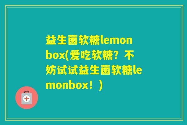 益生菌软糖lemonbox(爱吃软糖？不妨试试益生菌软糖lemonbox！)