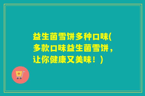益生菌雪饼多种口味(多款口味益生菌雪饼，让你健康又美味！)