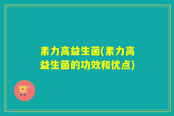 素力高益生菌(素力高益生菌的功效和优点)