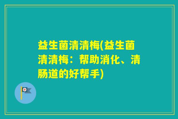 益生菌清清梅(益生菌清清梅：帮助消化、清肠道的好帮手)