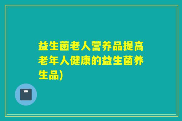 益生菌老人营养品提高老年人健康的益生菌养生品)