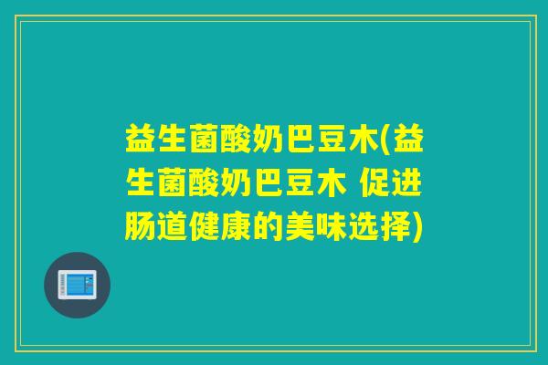 益生菌酸奶巴豆木(益生菌酸奶巴豆木 促进肠道健康的美味选择)