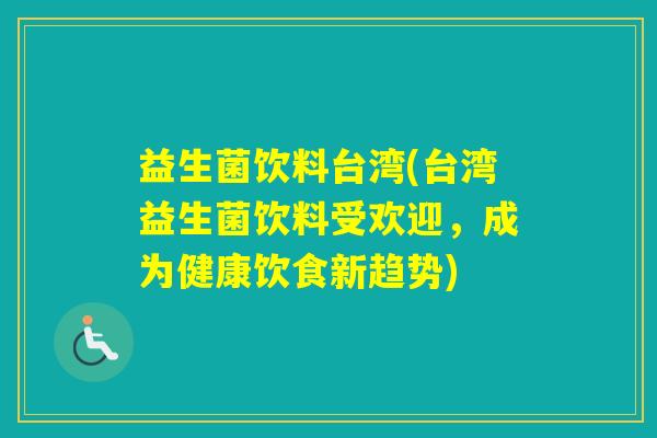 益生菌饮料台湾(台湾益生菌饮料受欢迎，成为健康饮食新趋势)