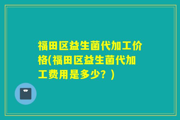 福田区益生菌代加工价格(福田区益生菌代加工费用是多少？)