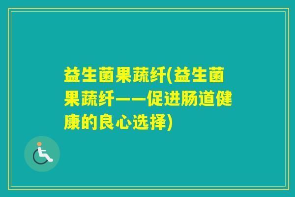 益生菌果蔬纤(益生菌果蔬纤——促进肠道健康的良心选择)