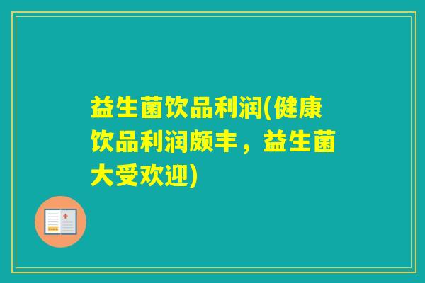 益生菌饮品利润(健康饮品利润颇丰，益生菌大受欢迎)