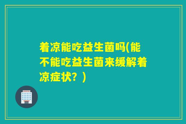 着凉能吃益生菌吗(能不能吃益生菌来缓解着凉症状？)