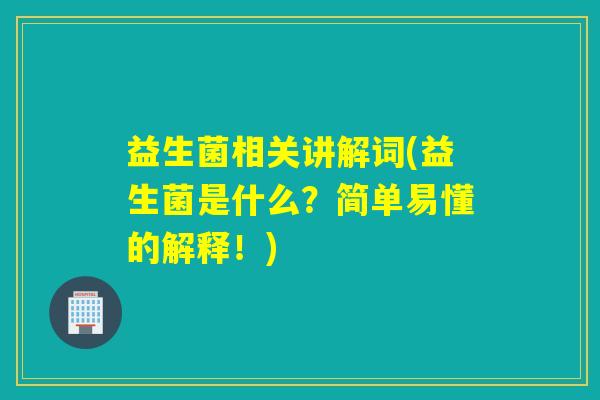 益生菌相关讲解词(益生菌是什么？简单易懂的解释！)