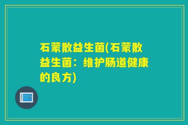 石蒙散益生菌(石蒙散益生菌：维护肠道健康的良方)