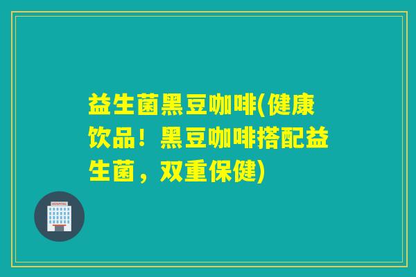 益生菌黑豆咖啡(健康饮品！黑豆咖啡搭配益生菌，双重保健)