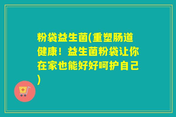 粉袋益生菌(重塑肠道健康！益生菌粉袋让你在家也能好好呵护自己)