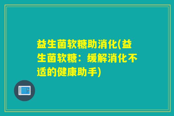 益生菌软糖助消化(益生菌软糖：缓解消化不适的健康助手)