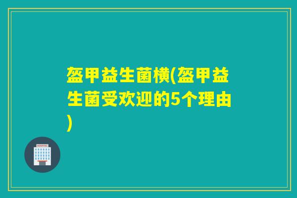 盔甲益生菌横(盔甲益生菌受欢迎的5个理由)