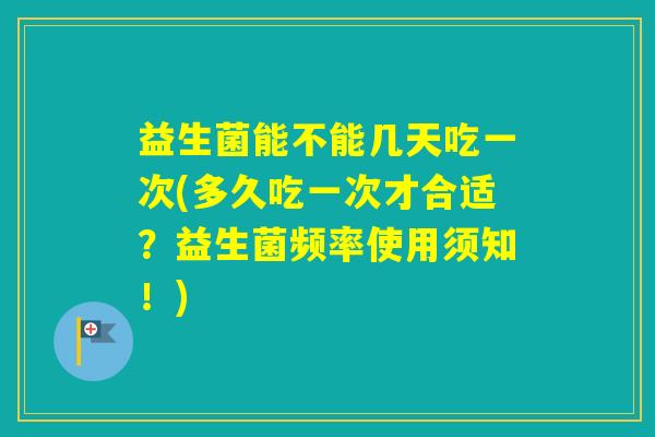 益生菌能不能几天吃一次(多久吃一次才合适？益生菌频率使用须知！)