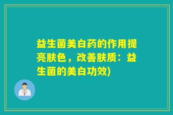 益生菌美白药的作用提亮肤色，改善肤质：益生菌的美白功效)