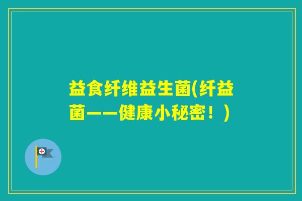 益食纤维益生菌(纤益菌——健康小秘密！)