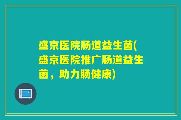 盛京医院肠道益生菌(盛京医院推广肠道益生菌，助力肠健康)