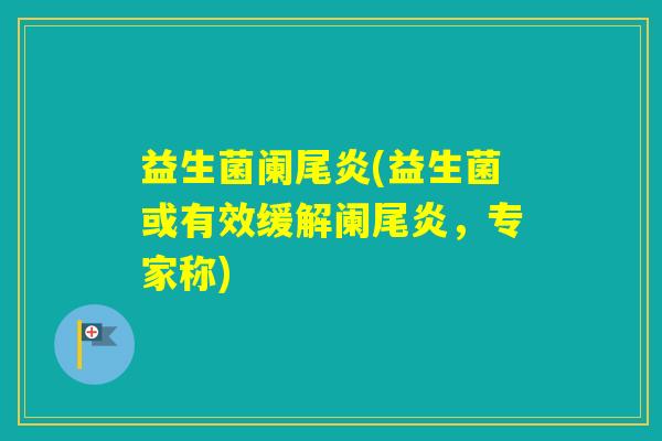 益生菌阑尾炎(益生菌或有效缓解阑尾炎，专家称)