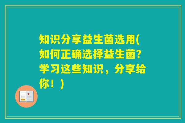 知识分享益生菌选用(如何正确选择益生菌？学习这些知识，分享给你！)