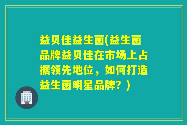 益贝佳益生菌(益生菌品牌益贝佳在市场上占据领先地位，如何打造益生菌明星品牌？)