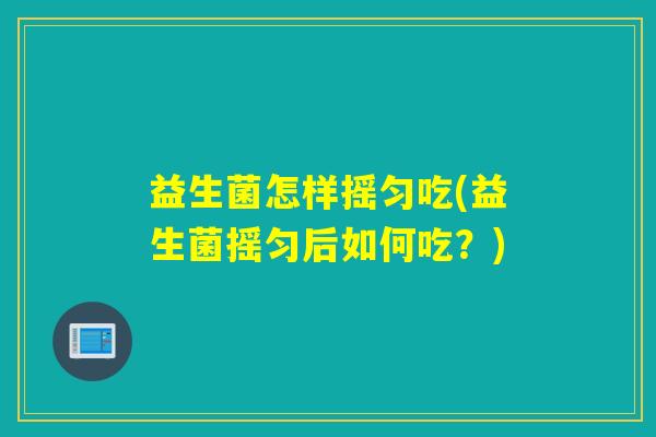 益生菌怎样摇匀吃(益生菌摇匀后如何吃？)