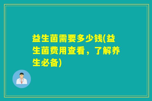 益生菌需要多少钱(益生菌费用查看，了解养生必备)