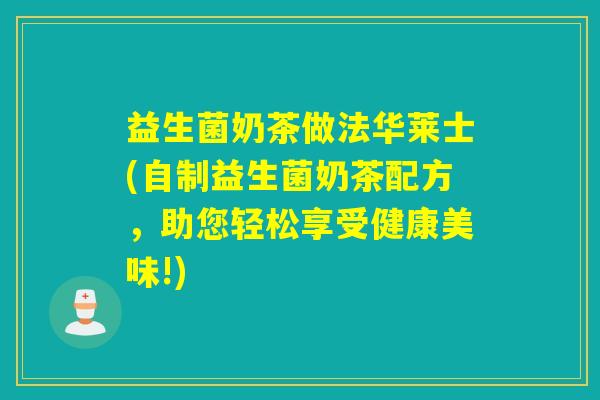 益生菌奶茶做法华莱士(自制益生菌奶茶配方，助您轻松享受健康美味!)