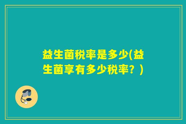 益生菌税率是多少(益生菌享有多少税率？)
