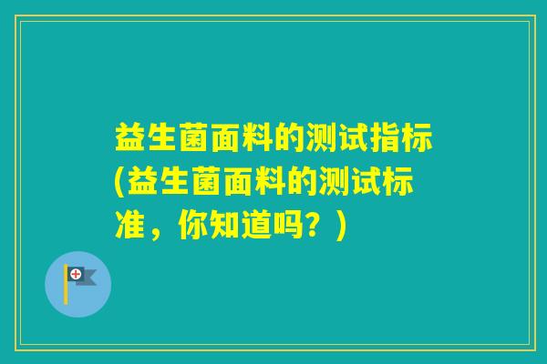 益生菌面料的测试指标(益生菌面料的测试标准，你知道吗？)