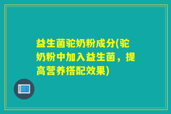 益生菌驼奶粉成分(驼奶粉中加入益生菌，提高营养搭配效果)