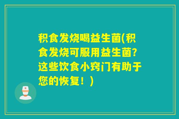 积食发烧喝益生菌(积食发烧可服用益生菌？这些饮食小窍门有助于您的恢复！)