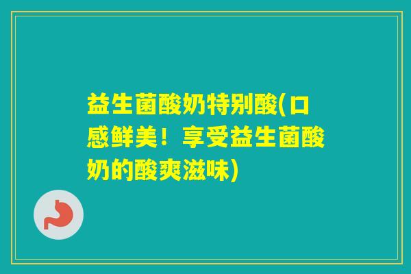 益生菌酸奶特别酸(口感鲜美！享受益生菌酸奶的酸爽滋味)