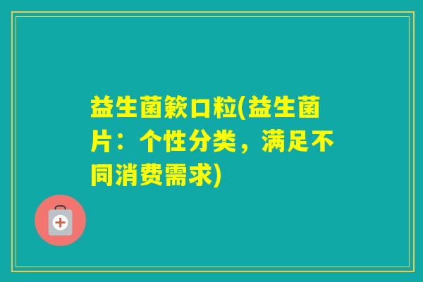 益生菌簌口粒(益生菌片：个性分类，满足不同消费需求)