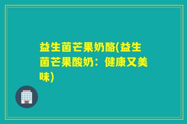 益生菌芒果奶酪(益生菌芒果酸奶：健康又美味)