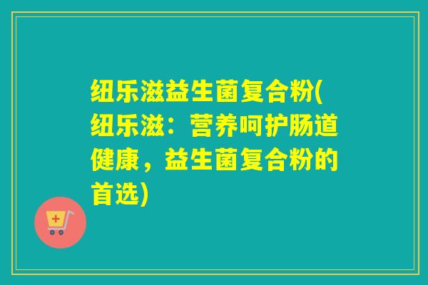 纽乐滋益生菌复合粉(纽乐滋：营养呵护肠道健康，益生菌复合粉的首选)