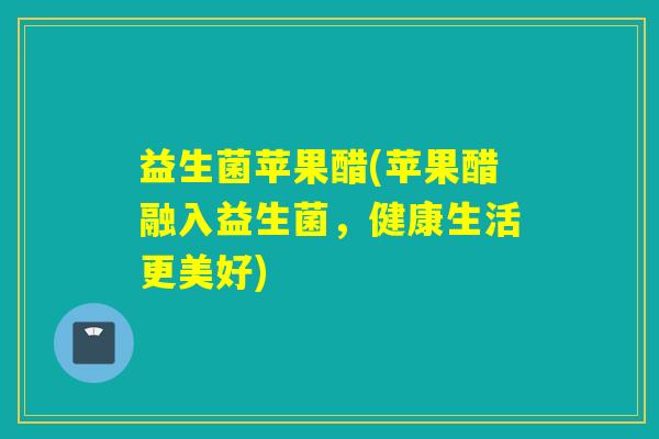 益生菌苹果醋(苹果醋融入益生菌，健康生活更美好)